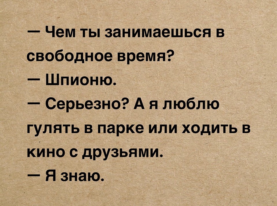 — Чем ты занимаешься в свободное время?  — Шпионю.  — Серьезно? А я люблю гулять в парке или ходить в кино с друзьями.  — Я знаю.